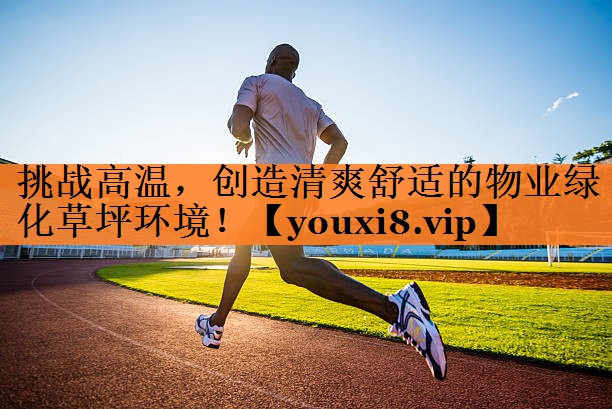 挑战高温，创造清爽舒适的物业绿化草坪环境！