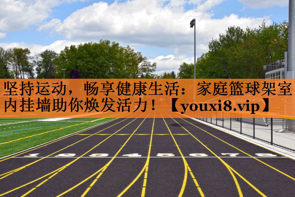 <strong>坚持运动，畅享健康生活：家庭篮球架室内挂墙助你焕发活力！</strong>