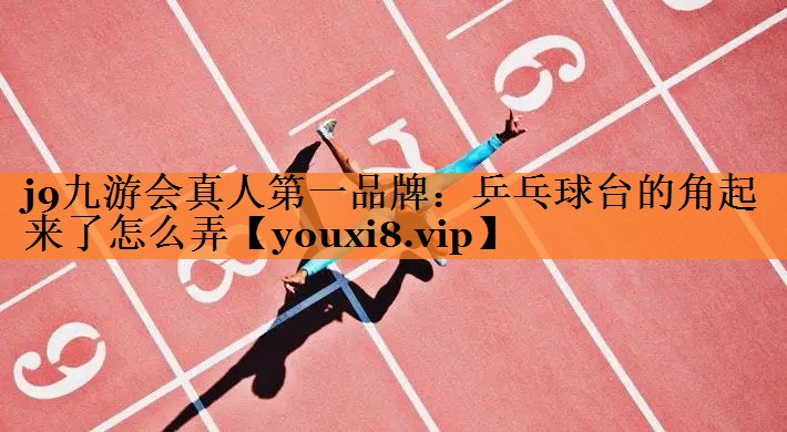 <strong>j9九游会真人第一品牌：乒乓球台的角起来了怎么弄</strong>