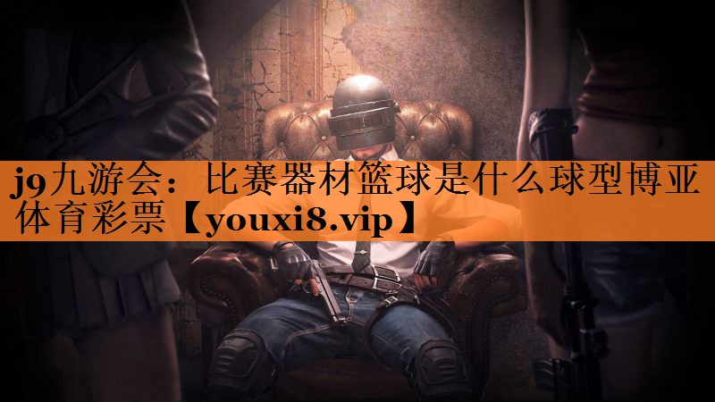 <strong>j9九游会：比赛器材篮球是什么球型博亚体育彩票</strong>
