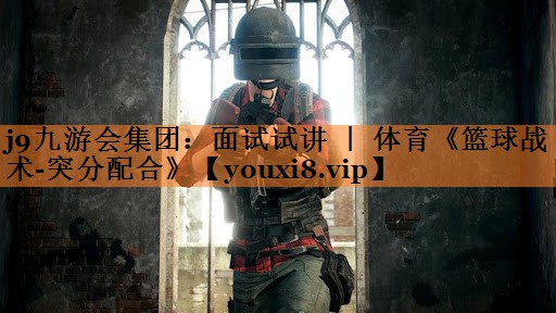 <strong>j9九游会集团：面试试讲 ｜ 体育《篮球战术-突分配合》</strong>