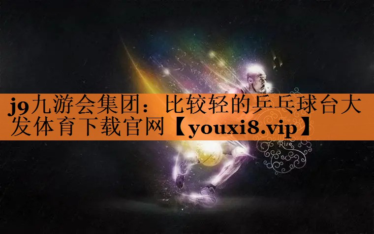 <strong>j9九游会集团：比较轻的乒乓球台大发体育下载官网</strong>