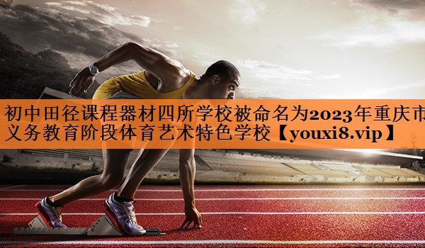 <strong>初中田径课程器材四所学校被命名为2023年重庆市义务教育阶段体育艺术特色学校</strong>