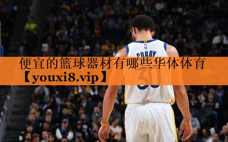 <strong>便宜的篮球器材有哪些华体体育</strong>