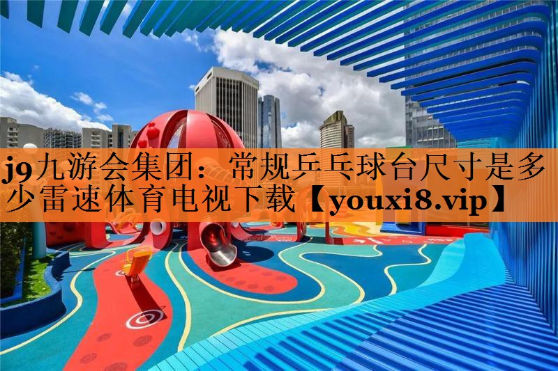 <strong>j9九游会集团：常规乒乓球台尺寸是多少雷速体育电视下载</strong>