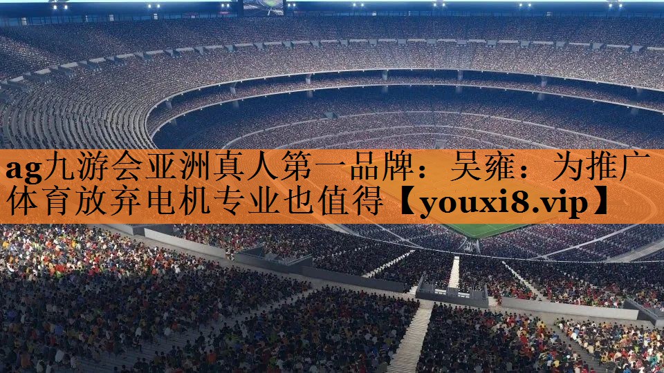 <strong>ag九游会亚洲真人第一品牌：吴雍：为推广体育放弃电机专业也值得</strong>