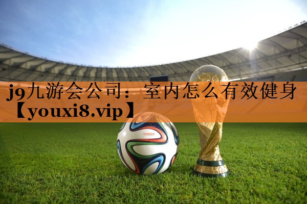 j9九游会公司：室内怎么有效健身