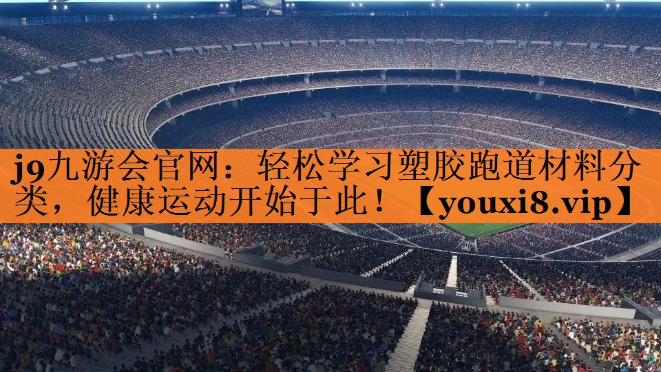 j9九游会官网：轻松学习塑胶跑道材料分类，健康运动开始于此！