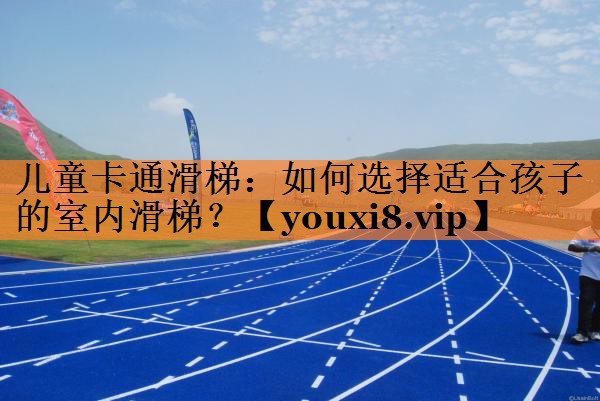 儿童卡通滑梯：如何选择适合孩子的室内滑梯？