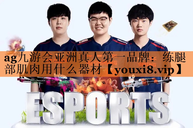 ag九游会亚洲真人第一品牌：练腿部肌肉用什么器材