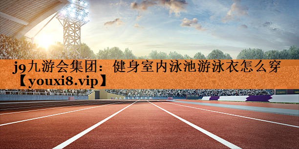 健身室内泳池游泳衣怎么穿