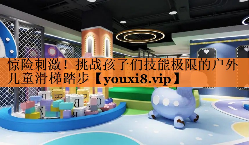 惊险刺激！挑战孩子们技能极限的户外儿童滑梯踏步