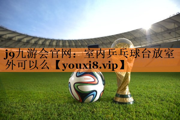 室内乒乓球台放室外可以么