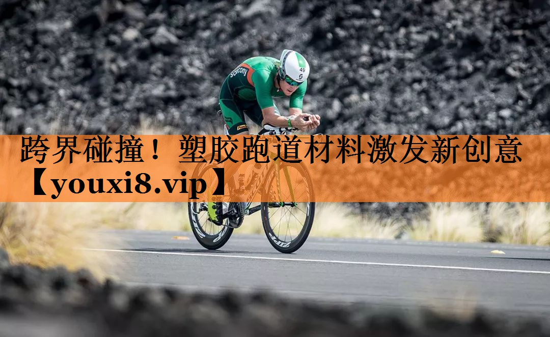 跨界碰撞！塑胶跑道材料激发新创意