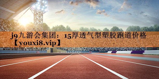 15厚透气型塑胶跑道价格
