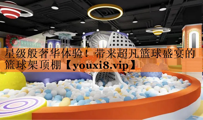 星级般奢华体验！带来超凡篮球盛宴的篮球架顶棚