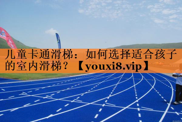 儿童卡通滑梯：如何选择适合孩子的室内滑梯？